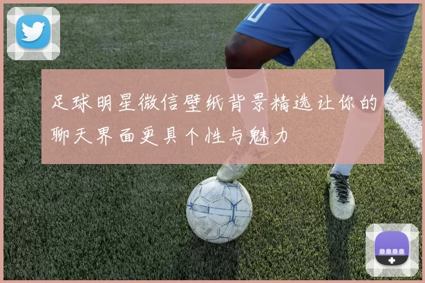 足球明星微信壁纸背景精选让你的聊天界面更具个性与魅力