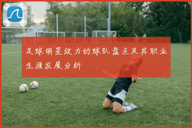 足球明星效力的球队盘点及其职业生涯发展分析