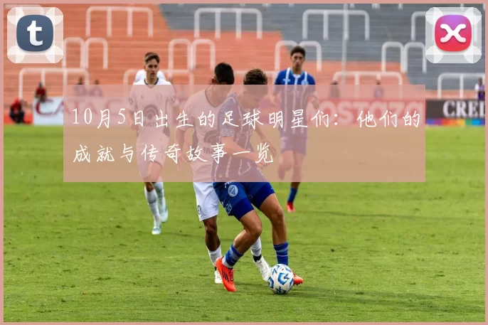 10月5日出生的足球明星们：他们的成就与传奇故事一览