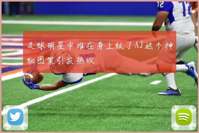 足球明星中谁在身上纹了AJ这个神秘图案引发热议