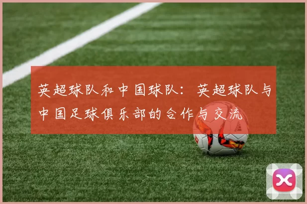 英超球队和中国球队：英超球队与中国足球俱乐部的合作与交流
