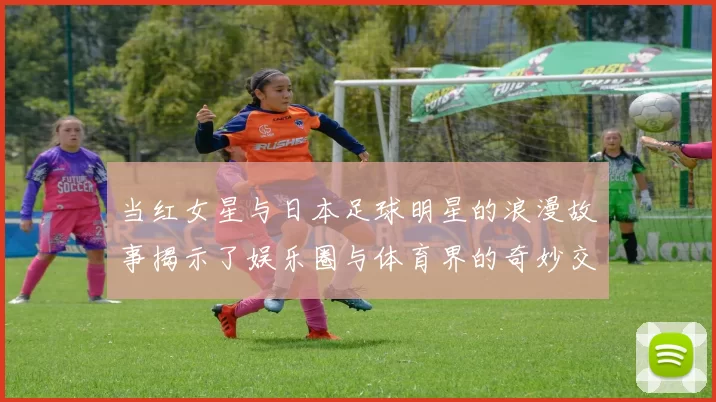 当红女星与日本足球明星的浪漫故事揭示了娱乐圈与体育界的奇妙交集