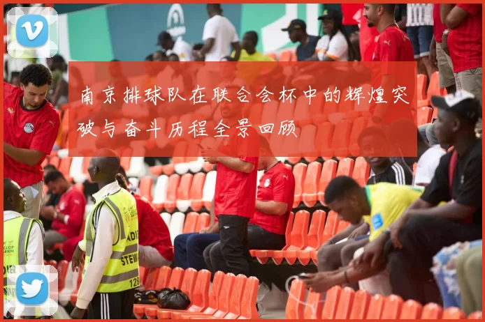南京排球队在联合会杯中的辉煌突破与奋斗历程全景回顾