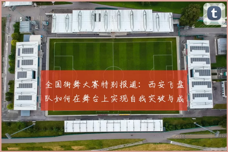 全国街舞大赛特别报道：西安飞盘队如何在舞台上实现自我突破与成长