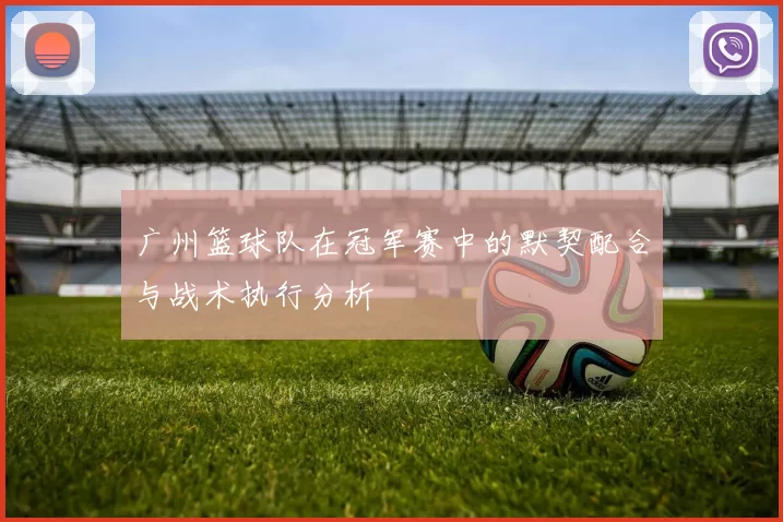 广州篮球队在冠军赛中的默契配合与战术执行分析