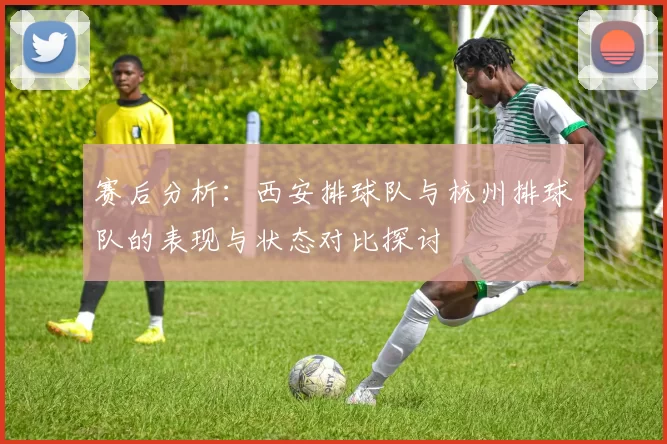 赛后分析：西安排球队与杭州排球队的表现与状态对比探讨
