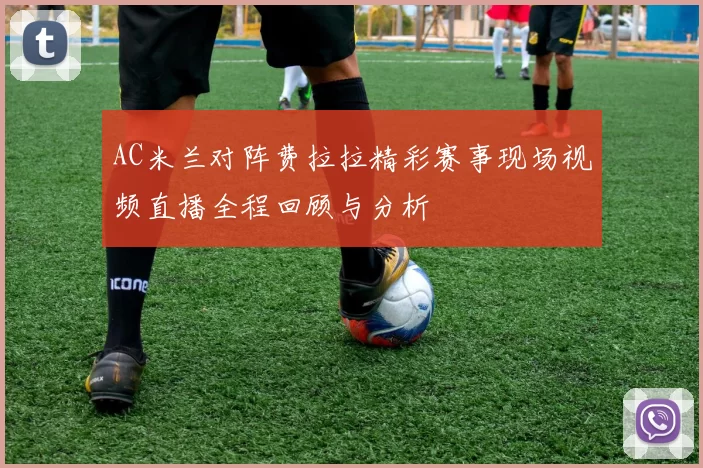 AC米兰对阵费拉拉精彩赛事现场视频直播全程回顾与分析