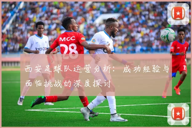 西安足球队运营分析：成功经验与面临挑战的深度探讨