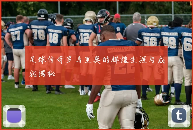 足球传奇罗马里奥的辉煌生涯与成就揭秘