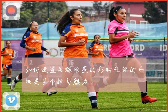 如何设置足球明星的彩铃让你的手机更具个性与魅力
