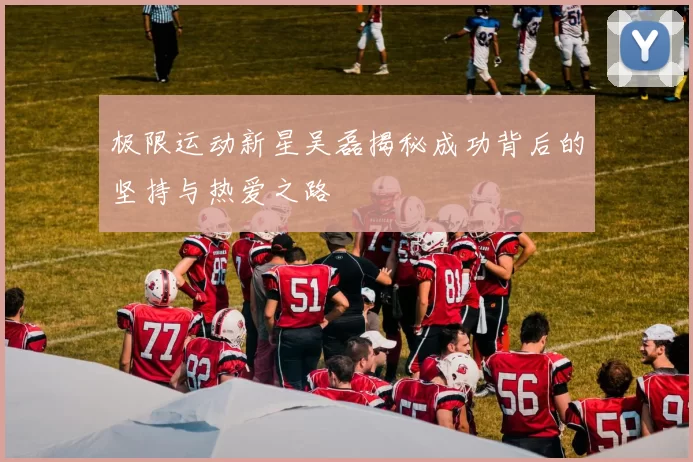 极限运动新星吴磊揭秘成功背后的坚持与热爱之路
