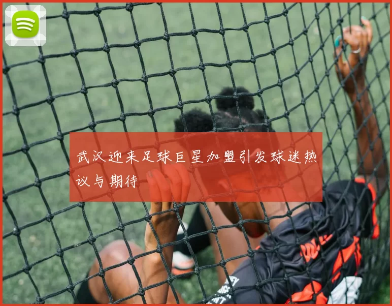 武汉迎来足球巨星加盟引发球迷热议与期待
