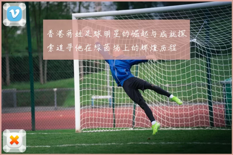 香港蒋姓足球明星的崛起与成就探索追寻他在绿茵场上的辉煌历程