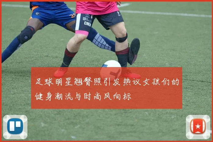 足球明星翘臀照引发热议女孩们的健身潮流与时尚风向标