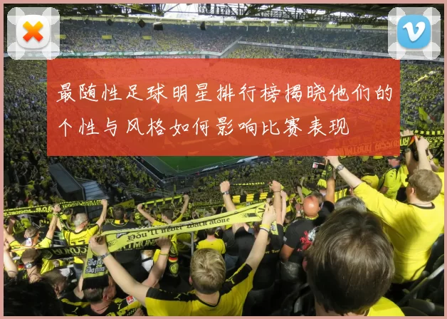 最随性足球明星排行榜揭晓他们的个性与风格如何影响比赛表现