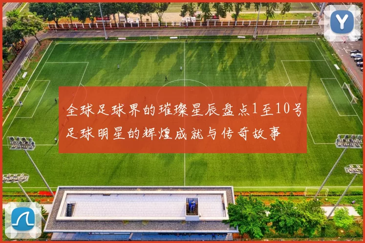 全球足球界的璀璨星辰盘点1至10号足球明星的辉煌成就与传奇故事