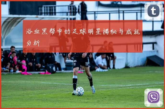 浴血黑帮中的足球明星揭秘与成就分析