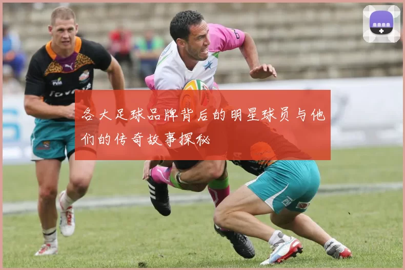各大足球品牌背后的明星球员与他们的传奇故事探秘