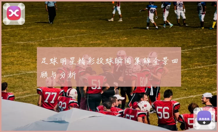 足球明星精彩投球瞬间集锦全景回顾与分析