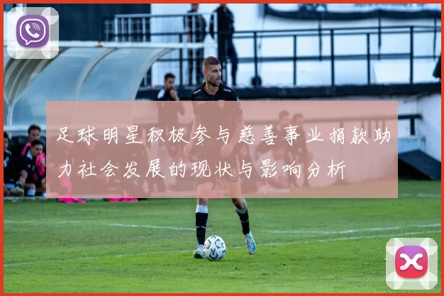 足球明星积极参与慈善事业捐款助力社会发展的现状与影响分析