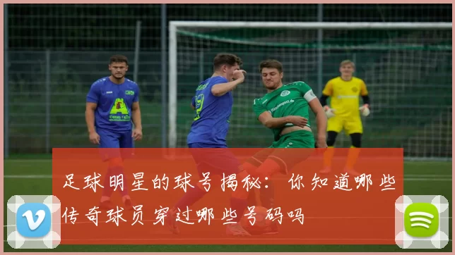 足球明星的球号揭秘：你知道哪些传奇球员穿过哪些号码吗