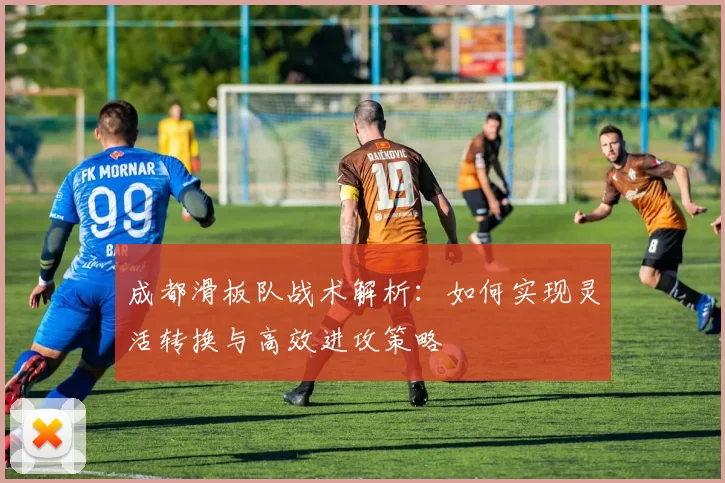 成都滑板队战术解析：如何实现灵活转换与高效进攻策略