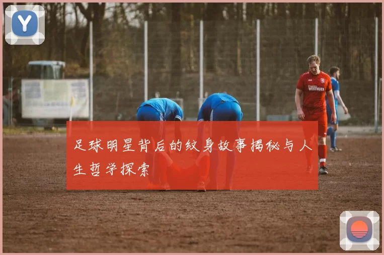足球明星背后的纹身故事揭秘与人生哲学探索