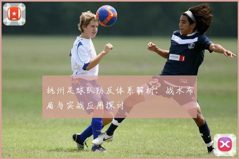 杭州足球队防反体系解析：战术布局与实战应用探讨