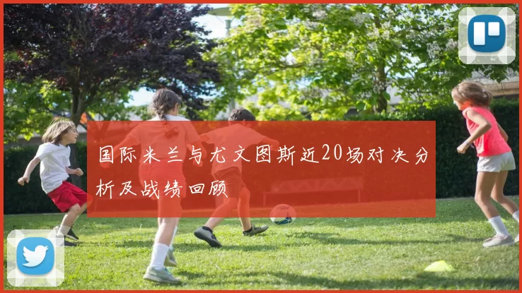 国际米兰与尤文图斯近20场对决分析及战绩回顾