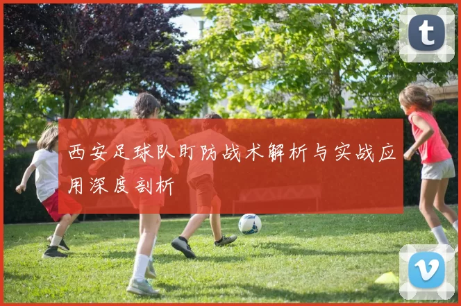 西安足球队盯防战术解析与实战应用深度剖析