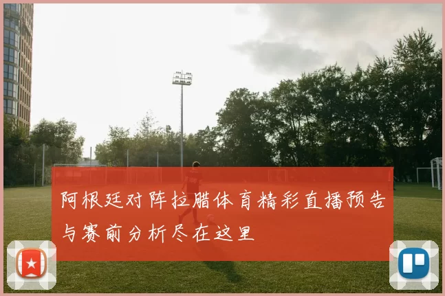 阿根廷对阵拉腊体育精彩直播预告与赛前分析尽在这里