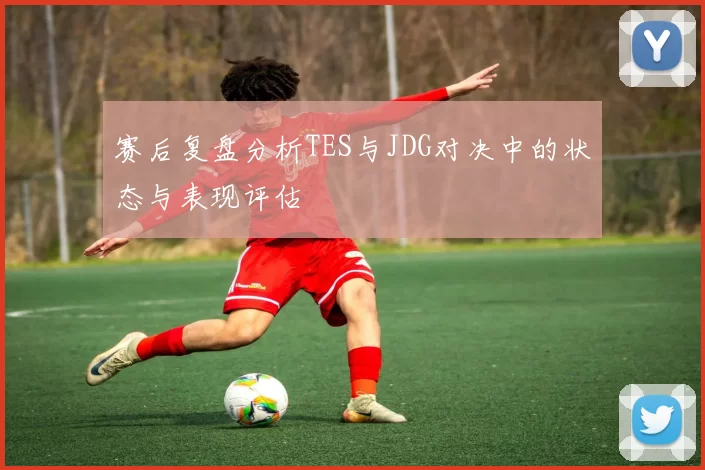 赛后复盘分析TES与JDG对决中的状态与表现评估