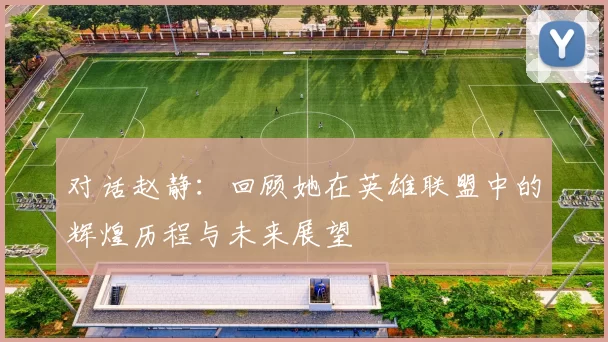 对话赵静：回顾她在英雄联盟中的辉煌历程与未来展望