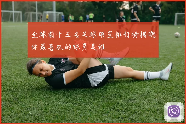 全球前十五名足球明星排行榜揭晓你最喜欢的球员是谁