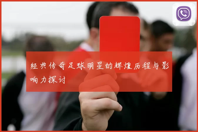 经典传奇足球明星的辉煌历程与影响力探讨
