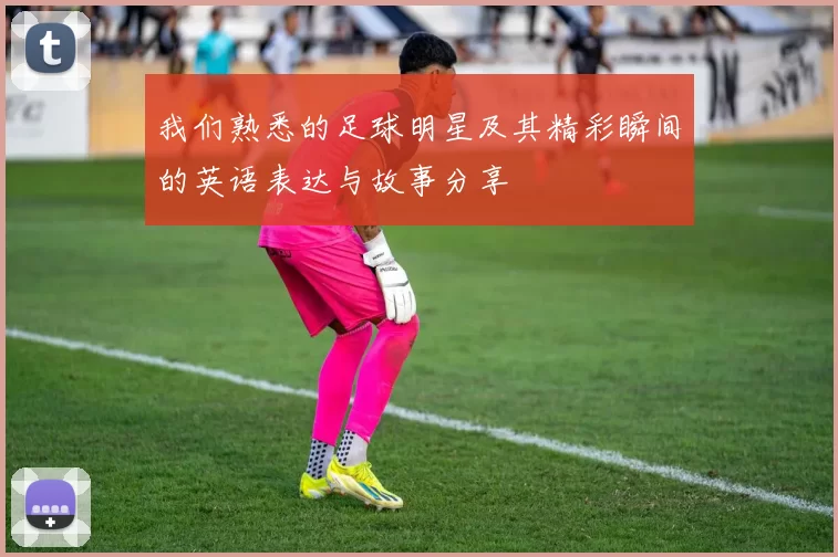 我们熟悉的足球明星及其精彩瞬间的英语表达与故事分享