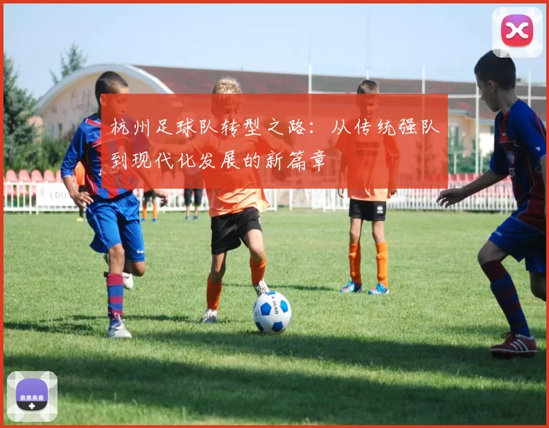 杭州足球队转型之路：从传统强队到现代化发展的新篇章
