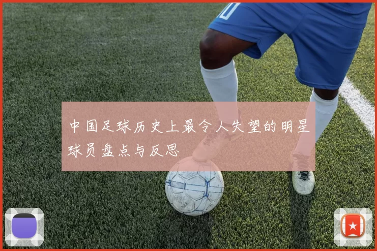 中国足球历史上最令人失望的明星球员盘点与反思