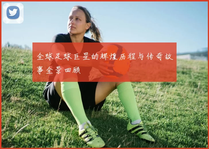 全球足球巨星的辉煌历程与传奇故事全景回顾