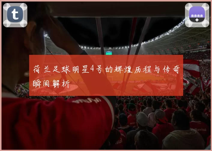 荷兰足球明星4号的辉煌历程与传奇瞬间解析