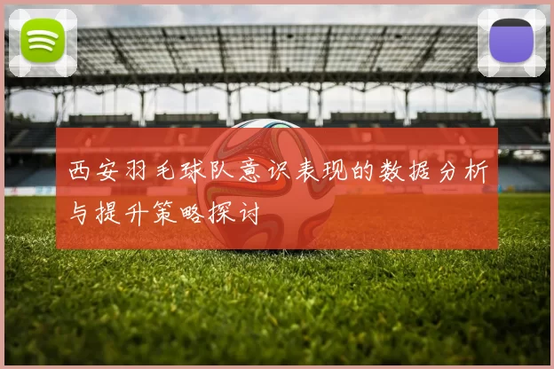 西安羽毛球队意识表现的数据分析与提升策略探讨