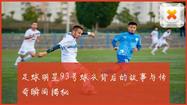 足球明星93号球衣背后的故事与传奇瞬间揭秘