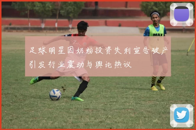 足球明星因奶粉投资失利宣告破产引发行业震动与舆论热议