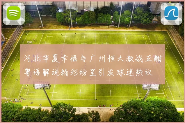 河北华夏幸福与广州恒大激战正酣粤语解说精彩纷呈引发球迷热议