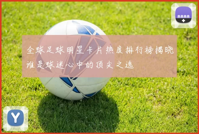 全球足球明星卡片热度排行榜揭晓谁是球迷心中的顶尖之选