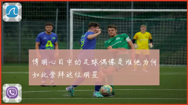 傅明心目中的足球偶像是谁他为何如此崇拜这位明星