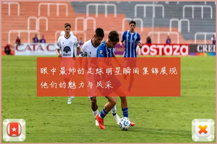 眼中最帅的足球明星瞬间集锦展现他们的魅力与风采