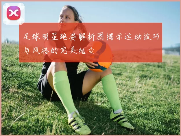 足球明星跑姿解析图揭示运动技巧与风格的完美结合