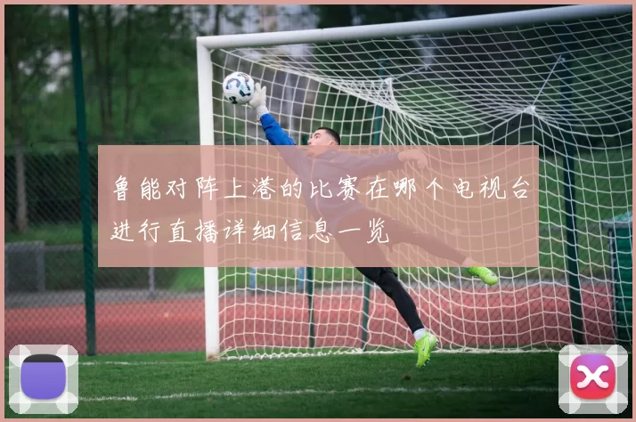 鲁能对阵上港的比赛在哪个电视台进行直播详细信息一览