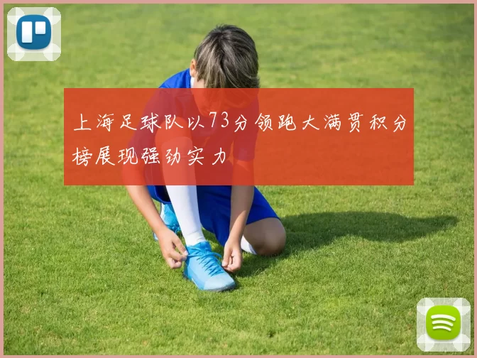 上海足球队以73分领跑大满贯积分榜展现强劲实力